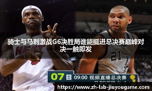 骑士与马刺激战G6决胜局谁能挺进总决赛巅峰对决一触即发