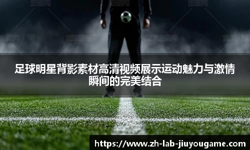 足球明星背影素材高清视频展示运动魅力与激情瞬间的完美结合