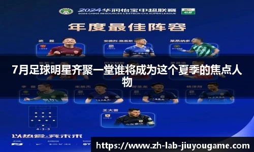 7月足球明星齐聚一堂谁将成为这个夏季的焦点人物