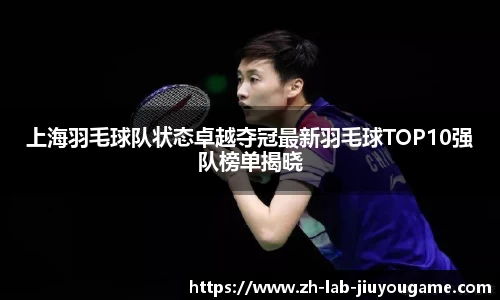 上海羽毛球队状态卓越夺冠最新羽毛球TOP10强队榜单揭晓