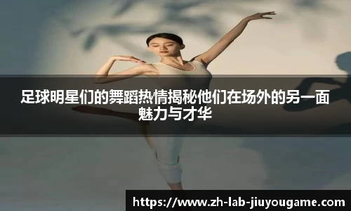 足球明星们的舞蹈热情揭秘他们在场外的另一面魅力与才华