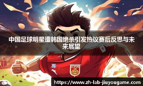 中国足球明星遭韩国绝杀引发热议赛后反思与未来展望