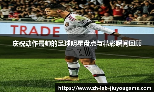 庆祝动作最帅的足球明星盘点与精彩瞬间回顾