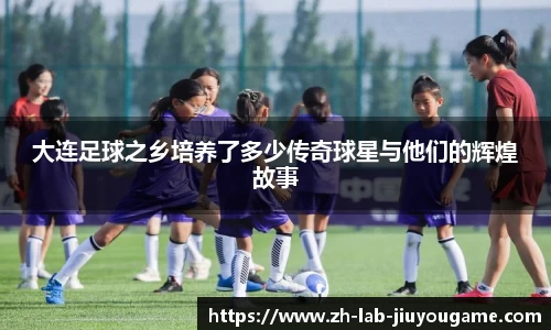 大连足球之乡培养了多少传奇球星与他们的辉煌故事