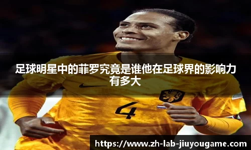 足球明星中的菲罗究竟是谁他在足球界的影响力有多大