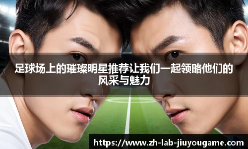 足球场上的璀璨明星推荐让我们一起领略他们的风采与魅力