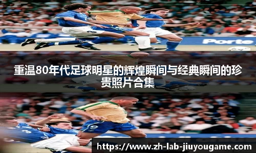 重温80年代足球明星的辉煌瞬间与经典瞬间的珍贵照片合集